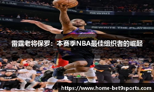 雷霆老将保罗：本赛季NBA最佳组织者的崛起